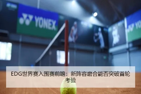 EDG世界赛入围赛前瞻:新阵容磨合能否突破首轮考验